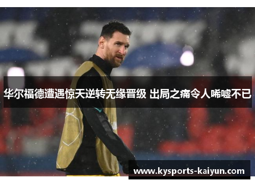 华尔福德遭遇惊天逆转无缘晋级 出局之痛令人唏嘘不已