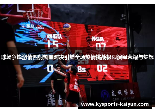 球场争锋激情四射热血对决引燃全场热情挑战极限演绎荣耀与梦想