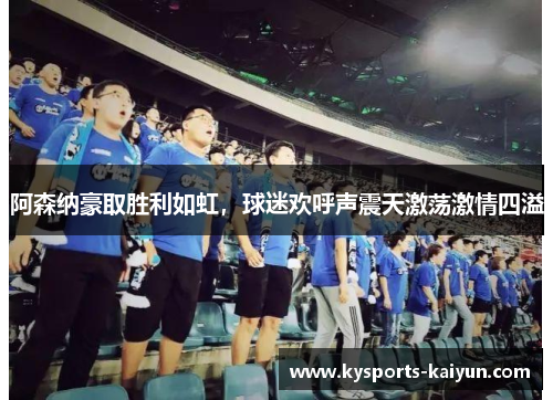 阿森纳豪取胜利如虹，球迷欢呼声震天激荡激情四溢