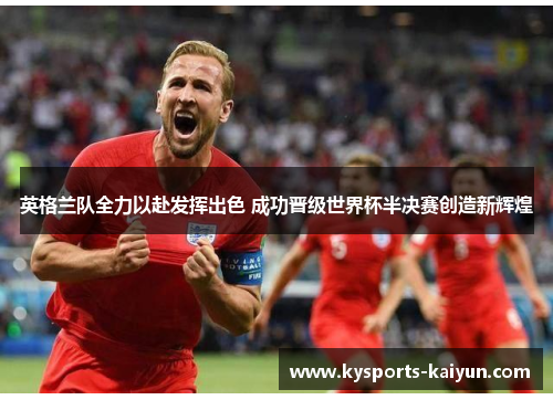 英格兰队全力以赴发挥出色 成功晋级世界杯半决赛创造新辉煌